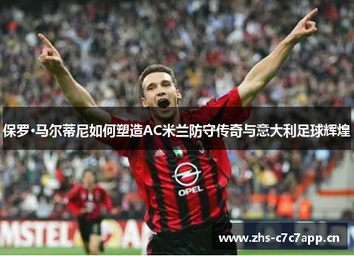 保罗·马尔蒂尼如何塑造AC米兰防守传奇与意大利足球辉煌