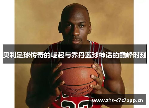 贝利足球传奇的崛起与乔丹篮球神话的巅峰时刻