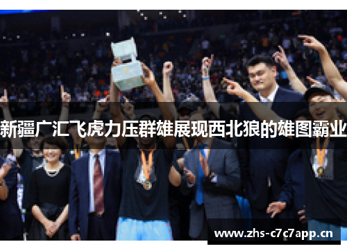 新疆广汇飞虎力压群雄展现西北狼的雄图霸业