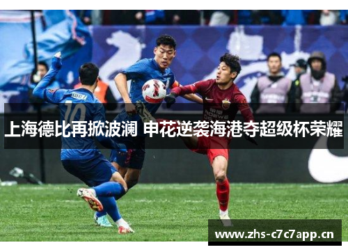 上海德比再掀波澜 申花逆袭海港夺超级杯荣耀