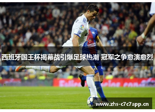 西班牙国王杯揭幕战引爆足球热潮 冠军之争愈演愈烈