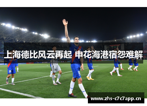 上海德比风云再起 申花海港宿怨难解