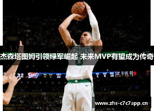 杰森塔图姆引领绿军崛起 未来MVP有望成为传奇