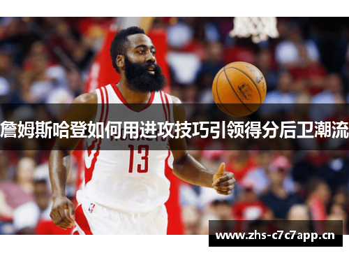 詹姆斯哈登如何用进攻技巧引领得分后卫潮流