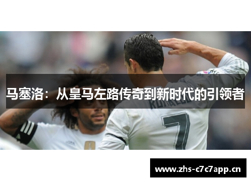 马塞洛：从皇马左路传奇到新时代的引领者