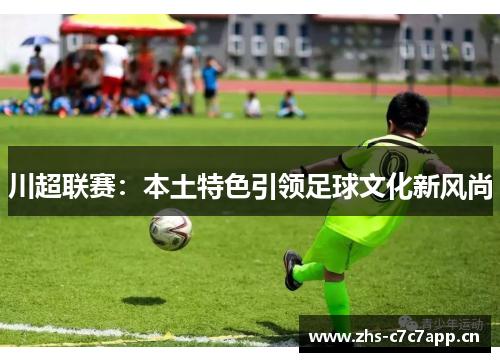 川超联赛：本土特色引领足球文化新风尚
