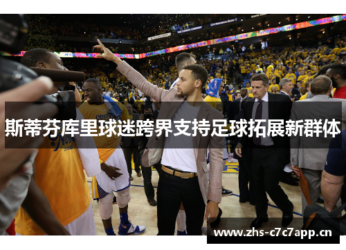 斯蒂芬库里球迷跨界支持足球拓展新群体
