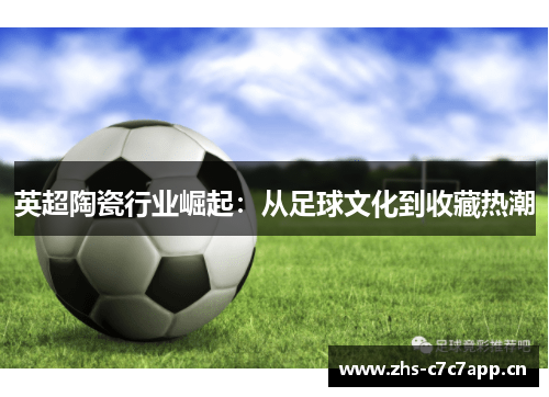 英超陶瓷行业崛起：从足球文化到收藏热潮