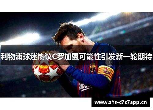 利物浦球迷热议C罗加盟可能性引发新一轮期待
