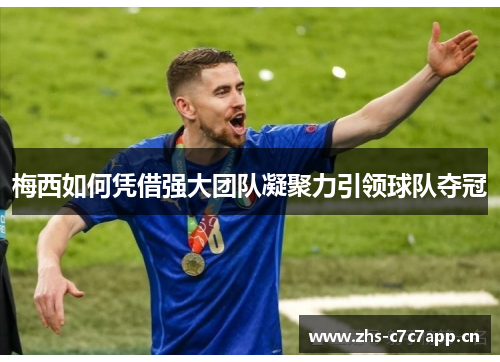 梅西如何凭借强大团队凝聚力引领球队夺冠