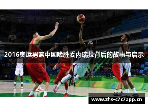 2016奥运男篮中国险胜委内瑞拉背后的故事与启示